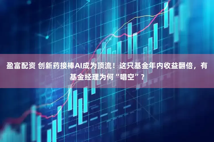 盈富配资 创新药接棒AI成为顶流！这只基金年内收益翻倍，有基金经理为何“唱空”？