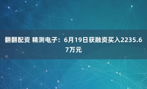 翻翻配资 精测电子：6月19日获融资买入2235.67万元