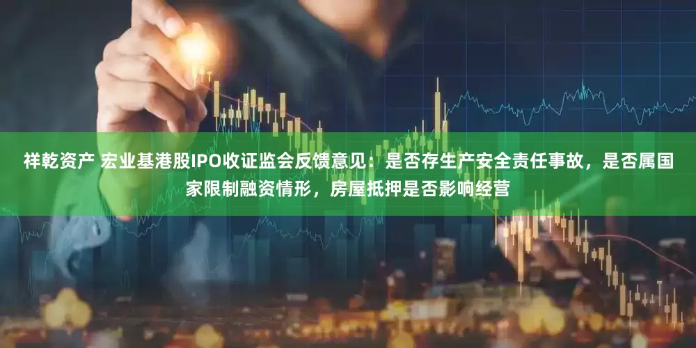 祥乾资产 宏业基港股IPO收证监会反馈意见：是否存生产安全责任事故，是否属国家限制融资情形，房屋抵押是否影响经营