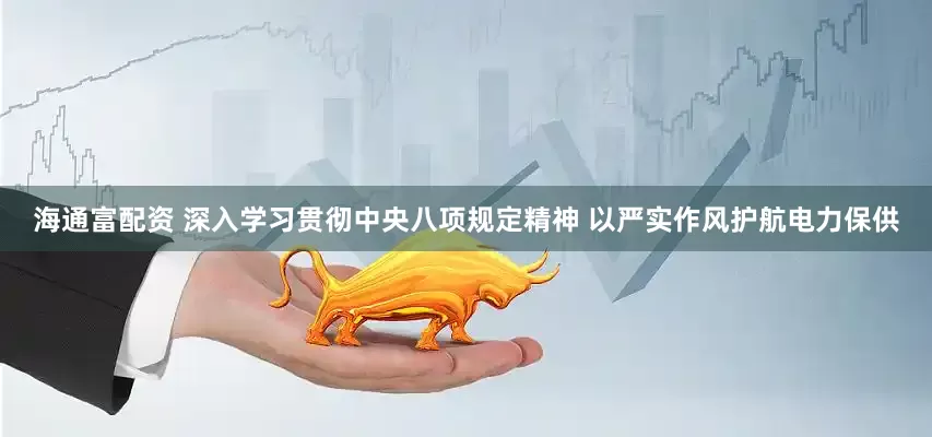 海通富配资 深入学习贯彻中央八项规定精神 以严实作风护航电力保供