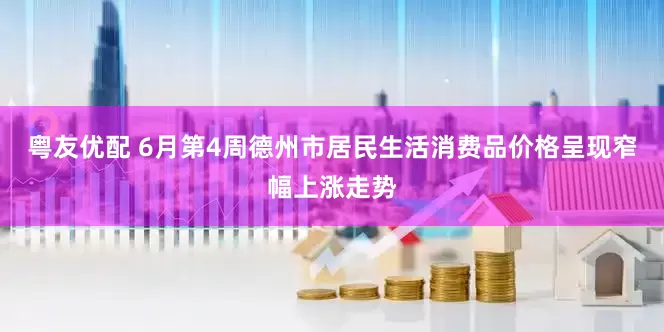 粤友优配 6月第4周德州市居民生活消费品价格呈现窄幅上涨走势