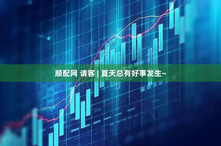 顺配网 请客 | 夏天总有好事发生~