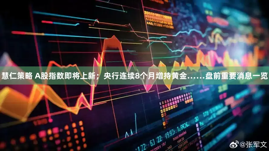 慧仁策略 A股指数即将上新；央行连续8个月增持黄金……盘前重要消息一览