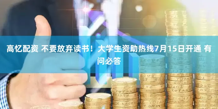 高忆配资 不要放弃读书！大学生资助热线7月15日开通 有问必答
