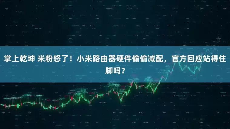 掌上乾坤 米粉怒了！小米路由器硬件偷偷减配，官方回应站得住脚吗？