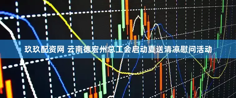 玖玖配资网 云南德宏州总工会启动夏送清凉慰问活动