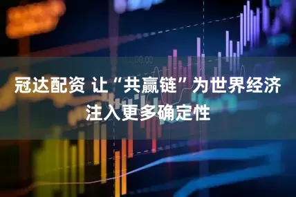 冠达配资 让“共赢链”为世界经济注入更多确定性
