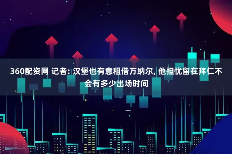 360配资网 记者: 汉堡也有意租借万纳尔, 他担忧留在拜仁不会有多少出场时间