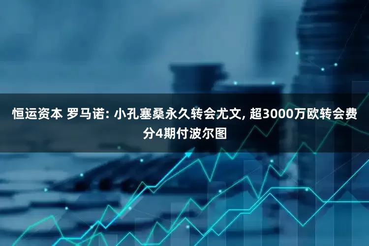 恒运资本 罗马诺: 小孔塞桑永久转会尤文, 超3000万欧转会费分4期付波尔图