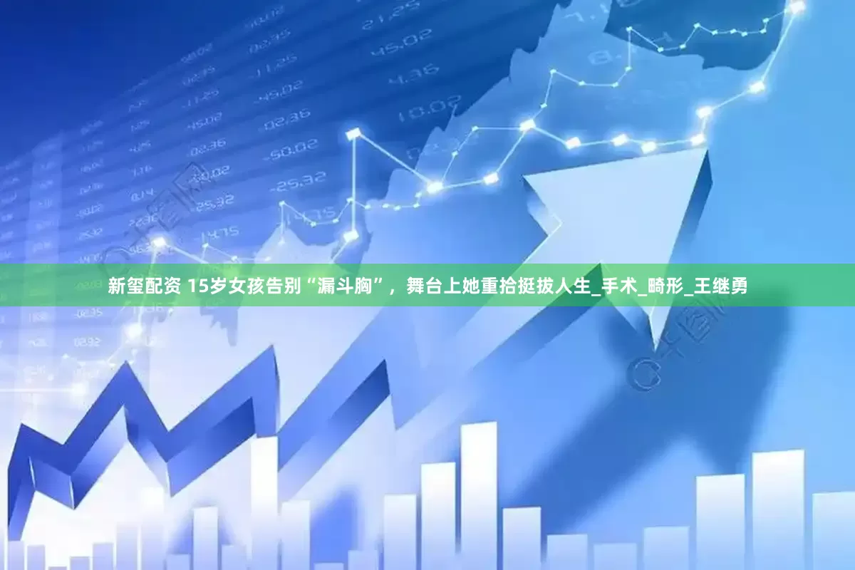 新玺配资 15岁女孩告别“漏斗胸”，舞台上她重拾挺拔人生_手术_畸形_王继勇