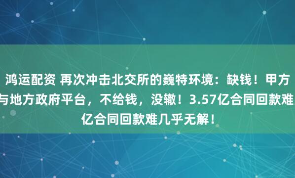 鸿运配资 再次冲击北交所的巍特环境：缺钱！甲方是央国企与地方政府平台，不给钱，没辙！3.57亿合同回款难几乎无解！