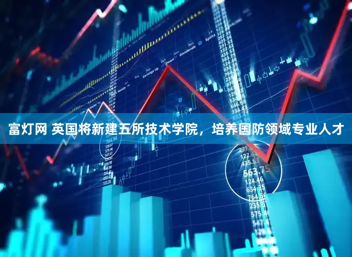 富灯网 英国将新建五所技术学院，培养国防领域专业人才