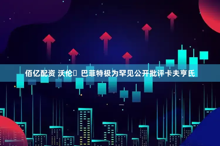 佰亿配资 沃伦・巴菲特极为罕见公开批评卡夫亨氏