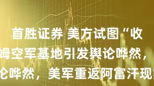 首胜证券 美方试图“收回”巴格拉姆空军基地引发舆论哗然，美军重返阿富汗现实吗？