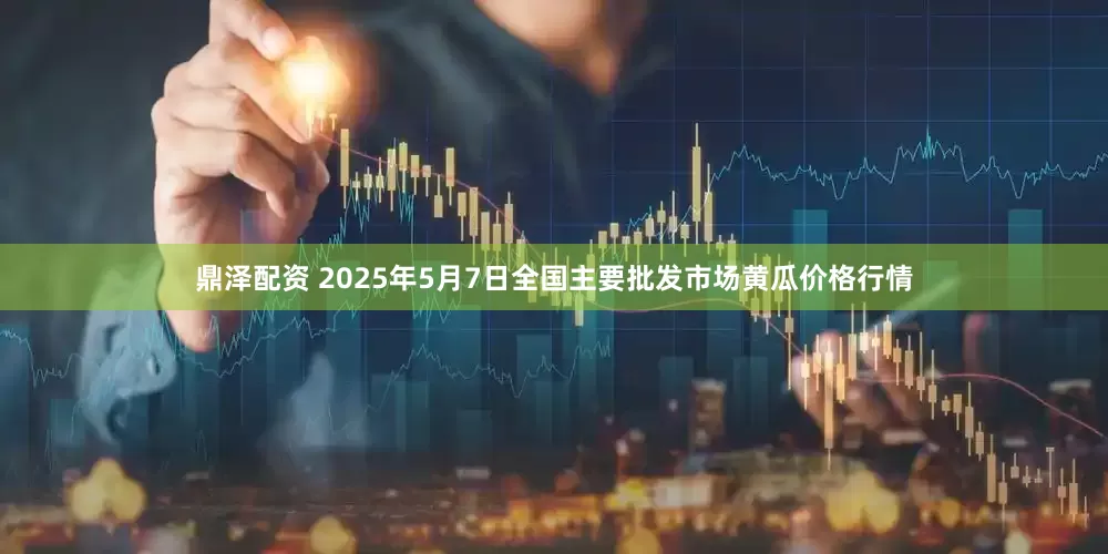 鼎泽配资 2025年5月7日全国主要批发市场黄瓜价格行情