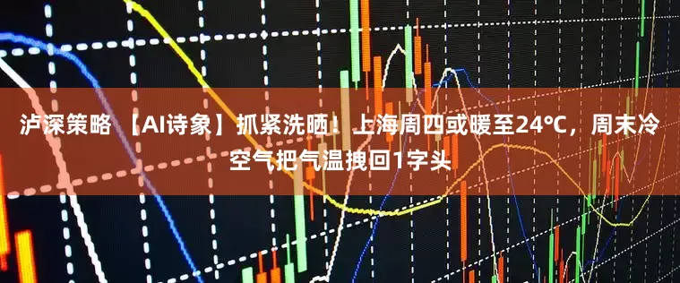 泸深策略 【AI诗象】抓紧洗晒！上海周四或暖至24℃，周末冷空气把气温拽回1字头