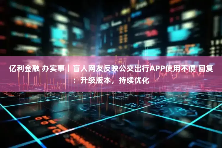 亿利金融 办实事｜盲人网友反映公交出行APP使用不便 回复：升级版本，持续优化