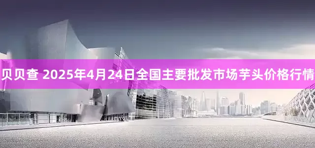 贝贝查 2025年4月24日全国主要批发市场芋头价格行情