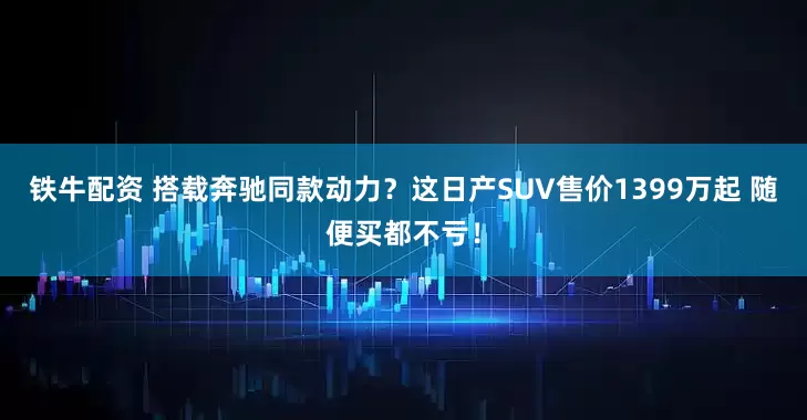 铁牛配资 搭载奔驰同款动力？这日产SUV售价1399万起 随便买都不亏！