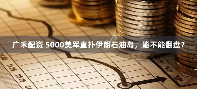 广禾配资 5000美军直扑伊朗石油岛，能不能翻盘？