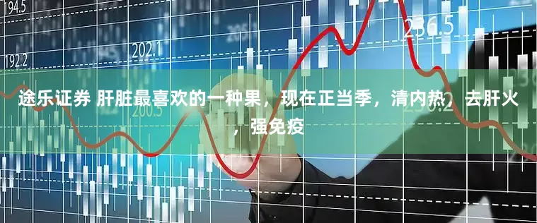 途乐证券 肝脏最喜欢的一种果，现在正当季，清内热，去肝火，强免疫