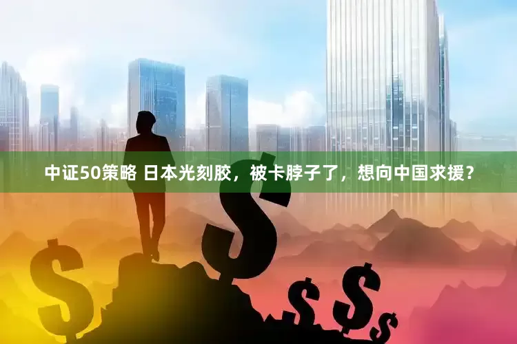 中证50策略 日本光刻胶，被卡脖子了，想向中国求援？