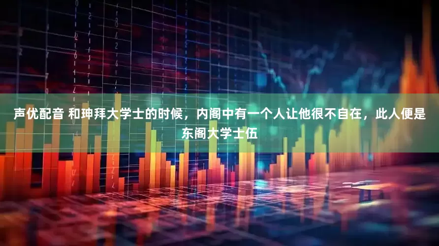 声优配音 和珅拜大学士的时候，内阁中有一个人让他很不自在，此人便是东阁大学士伍