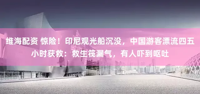 维海配资 惊险！印尼观光船沉没，中国游客漂流四五小时获救：救生筏漏气，有人吓到呕吐