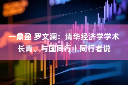 一鼎盈 罗文澜：清华经济学学术长青、与国同行丨同行者说