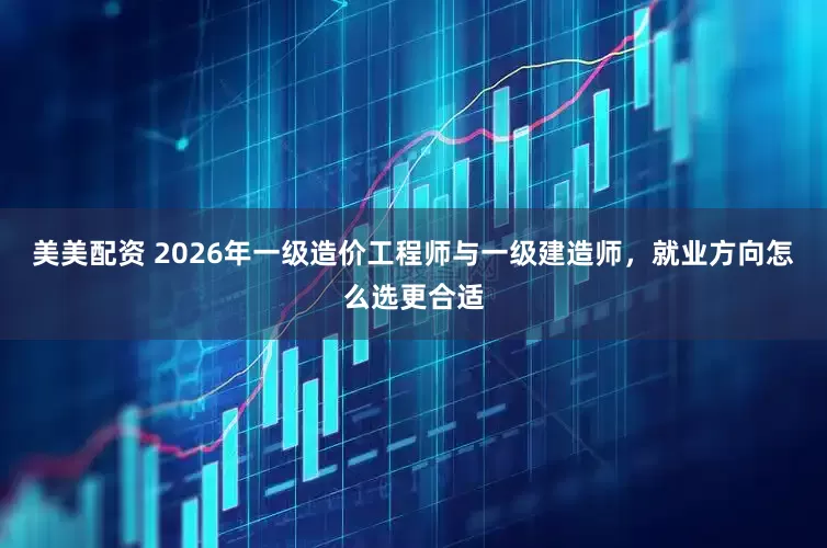 美美配资 2026年一级造价工程师与一级建造师，就业方向怎么选更合适